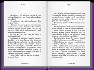 –Sí… y había culebras. Eran parte de la vida.
Todo cambió al llegar ustedes, los musiues: Nos
acostumbraron a trabajar y vivir encerrados, a
comprar todo, a andar sentados en un carro
para ir a cualquier lugar.
Los jóvenes rieron, pero había tristeza en esa
verdad.
Ese domingo fue la culminación de una semana
donde llenaron las bases de la planta de esmalte.
Unos amigos invitaron a Aldo a un club
cercano. Música, bebida, sombrillas cerca del
agua clorada. Todo lo que el dinero puede
comprar y, como el dinero, artificial.
René estaba en la casa del Maestro Miguel,
donde le brindarían un pastel de morrocoy.
Aldo, al saber que era una pequeña tortuga
de tierra, se disculpó y no fue.
Aldo pasó la mañana en charlas tontas, luego
almorzó. El sueño llegó con la modorra de la
tarde. Al despertar, la vio. Estaba recostada en
un sillón. La piscina los separaba. Ella estaba
junto a otra mujer y algunos niños. Pero, Aldo
la sintió cerca. Ella se lo decía con su mirada,
con su sonrisa.
::::::
–Musiuito... –le preguntó un día el viejo
maestro Miguel– ¿A que viniste, a hacer plata o
a quedarte?
–A quedarme. –dijo Aldo con firmeza– Esta
será mi tierra.
–Entonces tienes que aprender como somos,
como vivimos, como hablamos. Ya conociste
nuestras regiones, nuestra gente. Viste que hay
de todo. Desde selvas hasta desiertos. Desde
sabanas hasta montañas.
–Y cada vez me gusta más su gente. –
interrumpió Aldo.
–Eres joven, no te apures... –siguió el maestro–
También en la gente hay de todo. Antes que
llegase el progreso, la vida era más sana. Con
incomodidades, pero más natural. Éramos
felices con una negrita y un rancho. El conuco
nos daba el maíz y la yuca. Si queríamos carne,
tomábamos la escopeta y salíamos a cazar. Las
frutas sólo había que sacarlas de los árboles. A
cualquier lado íbamos andando.
–Debe haber sido un paraíso tropical. –
comentó René.
Diap 79
ALDOALDO
LAS GRIETAS LAS GRIETAS
 