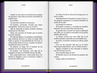 La vida se le iba en chorros de sangre por su
boca y cuello.
Inmediatamente el hombre lo sacó el carro y,
sin ninguna compasión, lo arrastró tirándolo en
medio de la calle.
Los demás lo rodearon.
El hombre comenzó a revisarle los bolsillos
diciendo que por algo había querido huir.
De pronto sacó y mostró un carnet vociferando
que Aldo era un esbirro torturador de la policía
política dictatorial.
La última noción que tuvo Aldo fue la de
sentirse pateado y pisoteado por incontables pies.
En tanto, el hombre deshacía en añicos aquel
carnet.
Una voz sin emoción dijo que ya no hacía
falta seguir golpeándolo, que ya estaba muerto.
Alguien completó la obra lanzando el cadáver
por el barranco cercano.
Otro prendió fuego al auto.
El hombre lanzó a las llamas los pedazos del
carnet.
Luego, todos se marcharon.
Al girar en una curva se encontró con un grupo
de personas, entre ellas reconoció al hombre de
aquella casa.
Era el líder.
Vio que éste también lo reconocía.
El hombre, sonriendo, levantó una mano
saludándolo. En la otra tenía un revólver.
Aldo le respondió el saludo amistoso mientras
disminuía la velocidad.
Hubo una sucesión de hechos que su mente
no pudo asimilar:
El ruido del disparo, el parabrisas rompiéndose,
algo candente atravesó su cuello, la sangre tibia
bañó su pecho, la imposibilidad de moverse, el
coche yendo hacia un muro, el golpe, los gritos,
aquellas personas corriendo.
El primero en llegar fue el hombre de las
mujeres, los otros quedaron atrás.
El hombre, con disimulo, sacó algo de su
chaqueta y lo puso en el bolsillo del saco de Aldo.
Éste nada podía hacer, nada podía decir, los
hechos le llegaban como si estuviese viendo a
través de un filtro gris.
Diap 83
ALDOALDO
LAS GRIETAS LAS GRIETAS
 