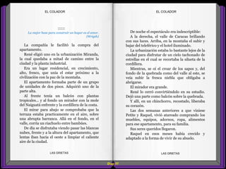 De noche el espectáculo era indescriptible:
A la derecha, el valle de Caracas brillando
con sus luces. Arriba, en la montaña el subir y
bajar del teleférico y el hotel iluminado.
La urbanización estaba lo bastante lejos de la
ciudad para disfrutar de un cielo tachonado de
estrellas en el cual se recortaba la silueta de la
cordillera.
Mientras, se oí el croar de los sapos y, del
fondo de la quebrada como del valle al este, se
veía subir la fresca niebla que obligaba a
abrigarse.
El mirador era grande.
René lo cerró convirtiéndolo en su estudio.
Dejó una parte como balcón sobre la quebrada.
Y allí, en un chinchorro, recostado, liberaba
su corazón.
Las dos semanas anteriores a que viniese
Petite y Raquel, vivió atareado comprando los
muebles, equipos, adornos, ropa, alimentos
para ese apartamento, para su familia.
Sus seres queridos llegaron.
Raquel en esos meses había crecido y
adaptado a la forma de vivir de su abuelo.
::::::
La mejor base para construir un hogar es el amor.
(Wrigth)
La compañía le facilitó la compra del
apartamento.
René eligió uno en la urbanización Miranda,
la cual quedaba a mitad de camino entre la
ciudad y la planta industrial.
Era un lugar residencial, en crecimiento,
alto, fresco, que unía el estar próximo a la
civilización con la paz de la montaña.
El apartamento formaba parte de un grupo
de unidades de dos pisos. Adquirió uno de la
parte alta.
Al frente tenía un balcón con plantas
tropicales... y al fondo un mirador con la mole
del Naiguatá enfrente y la cordillera de la costa.
El mirar para abajo se comprobaba que la
terraza estaba practicamente en el aire, sobre
una abrupta barranca. Allá en el fondo, en el
valle, corría un riachuelo entre bambúes.
De día se disfrutaba viendo pasar las blancas
nubes, frente y a la altura del apartamento, que
lentas iban hacia el oeste a limpiar el caliente
aire de la ciudad.
Diap 87
EL COLADOREL COLADOR
LAS GRIETAS LAS GRIETAS
 