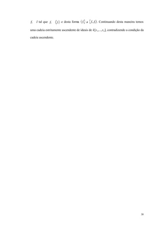 30
f2 ∈ I tal que f2 ∉ f1 e desta forma f1 ≠
⊂ f1, f2 . Continuando desta maneira temos
uma cadeia estritamente ascendente de ideais de k[x1,...,xn], contradizendo a condição da
cadeia ascendente.
 