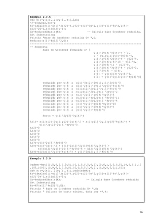 86
Exemplo 2.3.6
Use R::=Q[x[1..2]wy[1..4]],Lex;
<<'reducao.coc';
K:=Ideal(y[1]-x[1]^3x[2]^4,y[2]-x[2]^3w^2,y[3]-x[1]^4w^2,y[4]-
x[2]^2w^2,x[1]x[2]w-1);
G:=ReducedGBasis(K); -- Calcula base Groebner reduzida.
Set Indentation;
PrintLn "Base de Groebner reduzida G= ",G;
Reducao(x[1]^4x[2]^2,G);
----------------------------------------------------------------------
-- Resposta
Base de Groebner reduzida G= [
y[1]^2y[3]^4y[4]^7 - 1,
w - y[1]y[2]y[3]^3y[4]^4,
y[1]^2y[3]^2y[4]^9 - y[2]^4,
y[1]^2y[3]y[4]^10 - y[2]^6,
y[1]^2y[4]^11 - y[2]^8,
y[1]^2y[3]^3y[4]^8 - y[2]^2,
y[2]^2y[3] - y[4],
x[1] - y[1]y[3]^2y[4]^3,
x[2] - y[1]^2y[2]y[3]^4y[4]^6]
reduzido por G(8) a x[1]^3x[2]^2y[1]y[3]^2y[4]^3
reduzido por G(8) a x[1]^2x[2]^2y[1]^2y[3]^4y[4]^6
reduzido por G(8) a x[1]x[2]^2y[1]^3y[3]^6y[4]^9
reduzido por G(1) a x[1]x[2]^2y[1]y[3]^2y[4]^2
reduzido por G(8) a x[2]^2y[1]^2y[3]^4y[4]^5
reduzido por G(9) a x[2]y[1]^4y[2]y[3]^8y[4]^11
reduzido por G(1) a x[2]y[1]^2y[2]y[3]^4y[4]^4
reduzido por G(9) a y[1]^4y[2]^2y[3]^8y[4]^10
reduzido por G(1) a y[1]^2y[2]^2y[3]^4y[4]^3
reduzido por G(7) a y[1]^2y[3]^3y[4]^4
Resto = y[1]^2y[3]^3y[4]^4
A(1)= x[1]x[2]^2y[1]y[3]^2y[4]^2 + x[2]y[1]^2y[2]y[3]^4y[4]^4 +
y[1]^2y[2]^2y[3]^4y[4]^3
A(2)=0
A(3)=0
A(4)=0
A(5)=0
A(6)=0
A(7)=y[1]^2y[3]^3y[4]^3
A(8)=x[1]^3x[2]^2 + x[1]^2x[2]^2y[1]y[3]^2y[4]^3 +
x[1]x[2]^2y[1]^2y[3]^4y[4]^6 + x[2]^2y[1]y[3]^2y[4]^2
A(9)=x[2]y[1]^2y[3]^4y[4]^5 + y[1]^2y[2]y[3]^4y[4]^4
Exemplo 2.3.9
Ordem:=Mat[[1,0,0,0,0,0,0],[0,1,0,0,0,0,0],[0,0,1,0,0,0,0],[0,0,0,1,10
,100,1000],[0,0,0,1,0,0,0],[0,0,0,0,1,0,0],[0,0,0,0,0,1,0]];
Use R::=Q[x[1..2]wy[1..4]],Ord(Ordem);
K:=Ideal(y[1]-x[1]^3x[2]^4,y[2]-x[2]^3w^2,y[3]-x[1]^4w^2,y[4]-
x[2]^2w^2,x[1]x[2]w-1);
G:=ReducedGBasis(K); -- Calcula base Groebner reduzida
Set Indentation;
R:=NF(x[1]^4x[2]^2,G);
PrintLn " Base de Groebner reduzida G= ",G;
PrintLn " Solucao de custo minimo, dada por =",R;
 