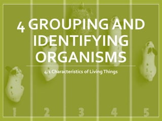 4 GROUPING AND
IDENTIFYING
ORGANISMS
4.1 Characteristics of Living Things
 