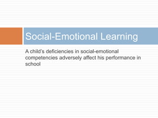 A child’s deficiencies in social-emotional
competencies adversely affect his performance in
school
Social-Emotional Learning
 