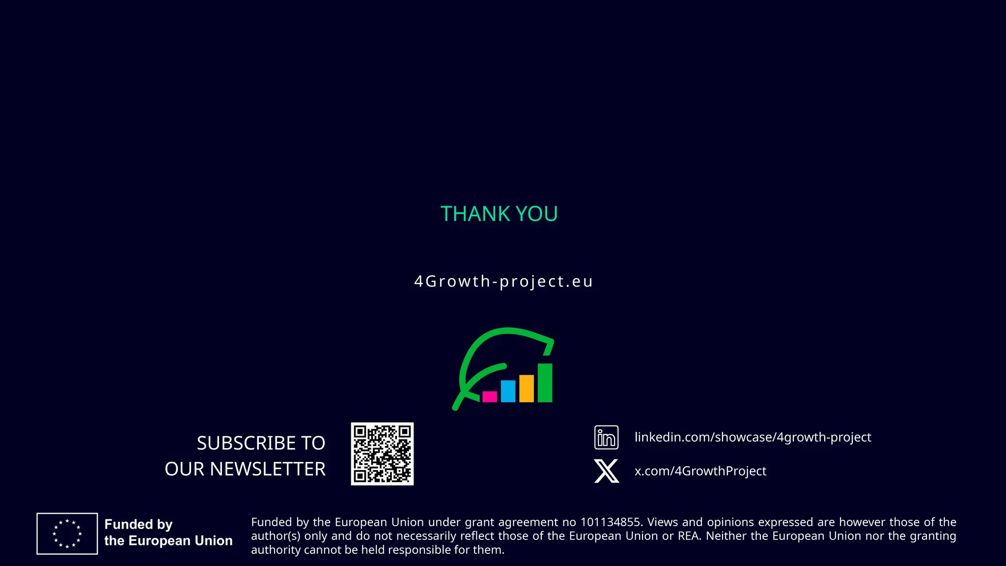 4Growth-project.eu
THANK YOU
SUBSCRIBE TO
Funded by the European Union under grant agreement no 101134855. Views and opinions expressed are however those of the
author(s) only and do not necessarily reflect those of the European Union or REA. Neither the European Union nor the granting
authority cannot be held responsible for them.
linkedin.com/showcase/4growth-project
x.com/4GrowthProject
OUR NEWSLETTER
 