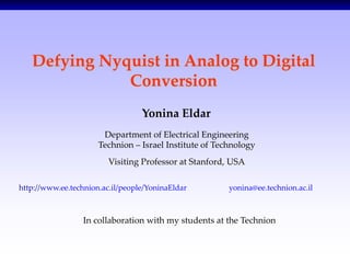 Defying Nyquist in Analog to Digital
              Conversion
                                  Yonina Eldar
                       Department of Electrical Engineering
                      Technion – Israel Institute of Technology
                         Visiting Professor at Stanford, USA

http://www.ee.technion.ac.il/people/YoninaEldar         yonina@ee.technion.ac.il



                  In collaboration with my students at the Technion



                                                                                   1/20
 
