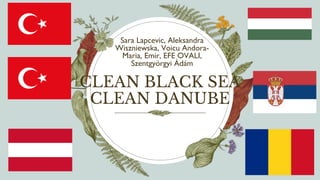 CLEAN BLACK SEA
CLEAN DANUBE
Sara Lapcevic, Aleksandra
Wiszniewska, Voicu Andora-
Maria, Emir, EFE OVALI,
Szentgyörgyi Ádám
 