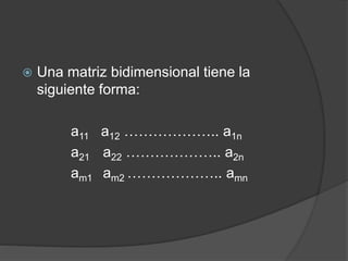  Una matriz bidimensional tiene la
siguiente forma:
a11 a12 ……………….. a1n
a21 a22 ……………….. a2n
am1 am2 ……………….. amn
 