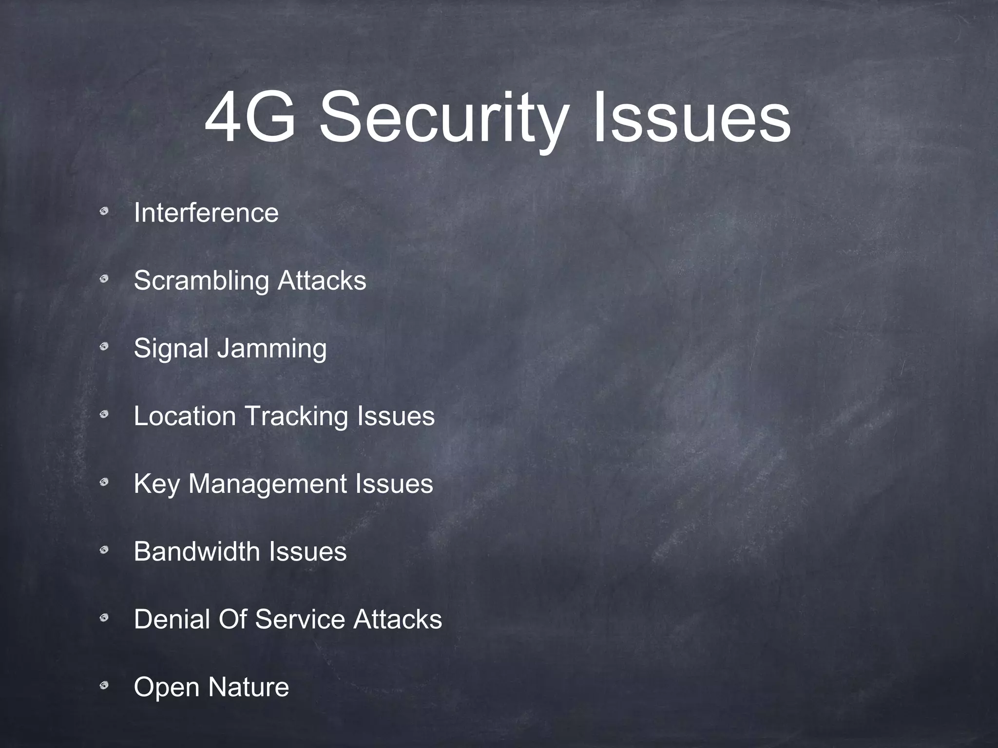 4G Security Issues
Interference

Scrambling Attacks

Signal Jamming

Location Tracking Issues

Key Management Issues

Bandwidth Issues

Denial Of Service Attacks

Open Nature
 