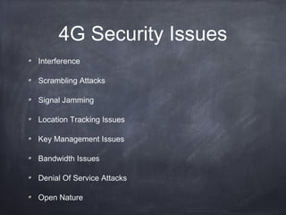 4G Security Issues
Interference

Scrambling Attacks

Signal Jamming

Location Tracking Issues

Key Management Issues

Bandwidth Issues

Denial Of Service Attacks

Open Nature
 
