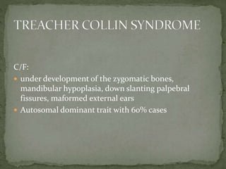 C/F:
 under development of the zygomatic bones,
mandibular hypoplasia, down slanting palpebral
fissures, maformed external ears
 Autosomal dominant trait with 60% cases
 