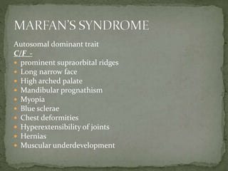 Autosomal dominant trait
C/F_-
 prominent supraorbital ridges
 Long narrow face
 High arched palate
 Mandibular prognathism
 Myopia
 Blue sclerae
 Chest deformities
 Hyperextensibility of joints
 Hernias
 Muscular underdevelopment
 