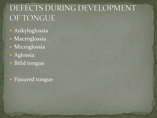  Ankyloglossia
 Macroglossia
 Microglossia
 Aglossia
 Bifid tongue
 Fissured tongue
 