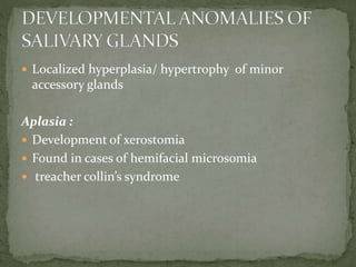  Localized hyperplasia/ hypertrophy of minor
accessory glands
Aplasia :
 Development of xerostomia
 Found in cases of hemifacial microsomia
 treacher collin’s syndrome
 