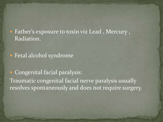  Father’s exposure to toxin viz Lead , Mercury ,
Radiation.
 Fetal alcohol syndrome
 Congenital facial paralysis:
Traumatic congenital facial nerve paralysis usually
resolves spontaneously and does not require surgery.
 