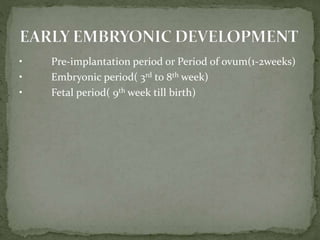 • Pre-implantation period or Period of ovum(1-2weeks)
• Embryonic period( 3rd to 8th week)
• Fetal period( 9th week till birth)
 