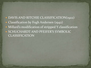  DAVIS AND RITCHIE CLASSIFICATION(1922)
 Classification by Fogh Andersen (1942)
 Millard’s modification of stripped Y classification
 SCHUCHARDT AND PFEIFER’S SYMBOLIC
CLASSIFICATION
 