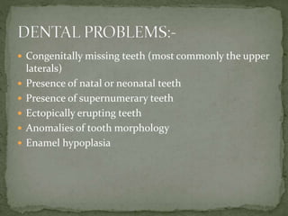  Congenitally missing teeth (most commonly the upper
laterals)
 Presence of natal or neonatal teeth
 Presence of supernumerary teeth
 Ectopically erupting teeth
 Anomalies of tooth morphology
 Enamel hypoplasia
 