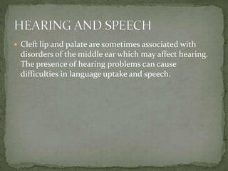  Cleft lip and palate are sometimes associated with
disorders of the middle ear which may affect hearing.
The presence of hearing problems can cause
difficulties in language uptake and speech.
 