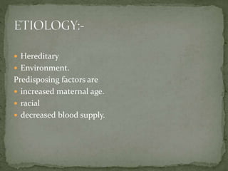  Hereditary
 Environment.
Predisposing factors are
 increased maternal age.
 racial
 decreased blood supply.
 