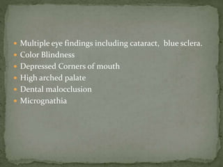  Multiple eye findings including cataract, blue sclera.
 Color Blindness
 Depressed Corners of mouth
 High arched palate
 Dental malocclusion
 Micrognathia
 