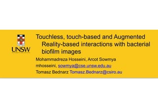 Never Stand Still Faculty of Engineering Computer Science and Engineering
Click to edit Present’s Name
Touchless, touch-based and Augmented
Reality-based interactions with bacterial
biofilm images
Mohammadreza Hosseini, Arcot Sowmya
mhosseini, sowmya@cse.unsw.edu.au
Tomasz Bednarz Tomasz.Bednarz@csiro.au
 