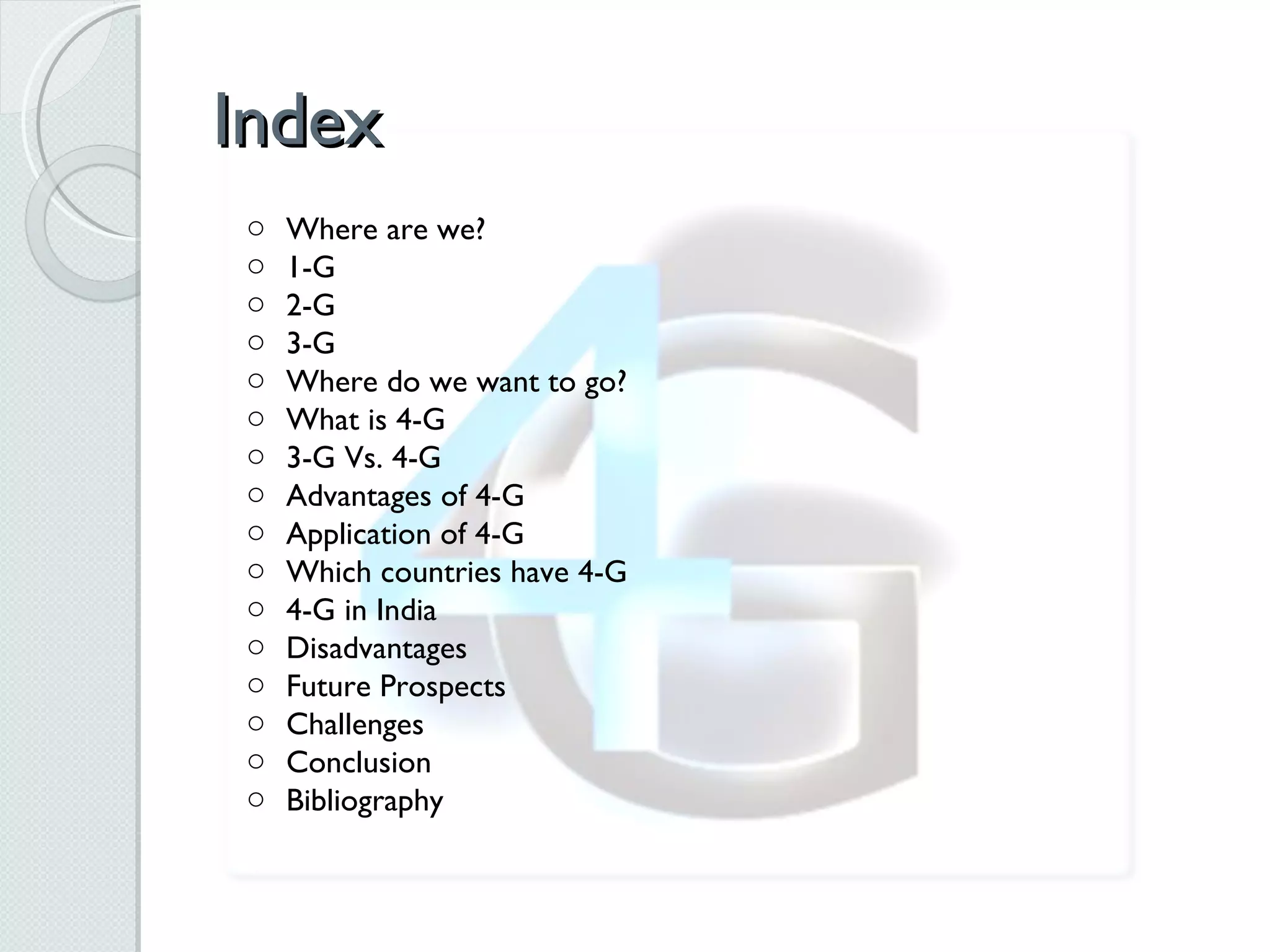 Index Where are we? 1-G 2-G 3-G Where do we want to go? What is 4-G 3-G Vs. 4-G Advantages of 4-G Application of 4-G Which countries have 4-G 4-G in India Disadvantages Future Prospects Challenges Conclusion Bibliography 