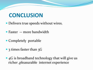 CONCLUSION
 Delivers true speeds without wires.
 Faster -- more bandwidth
 Completely portable
 3 times faster than 3G
 4G is broadband technology that will give us
richer ,pleasurable internet experience
 
