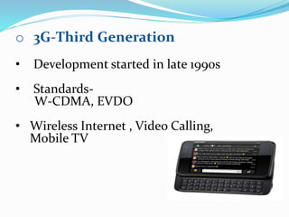 o 3G-Third Generation
• Development started in late 1990s
• Standards-
W-CDMA, EVDO
• Wireless Internet , Video Calling,
Mobile TV
 
