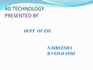 4G TECHNOLOGY
PRESENTED BY

      DEPT OF EIE


                N.SIREESHA
                B.VEDAVATHI
 