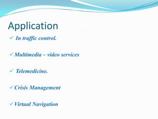 Application
 In traffic control.


 Multimedia – video services


 Telemedicine.


 Crisis Management


 Virtual Navigation
 