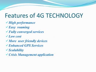 Features of 4G TECHNOLOGY
 High performance
 Easy roaming
 Fully converged services
 Low cost
 More user friendly devices
 Enhanced GPS Services
 Scalability
 Crisis Management application
 