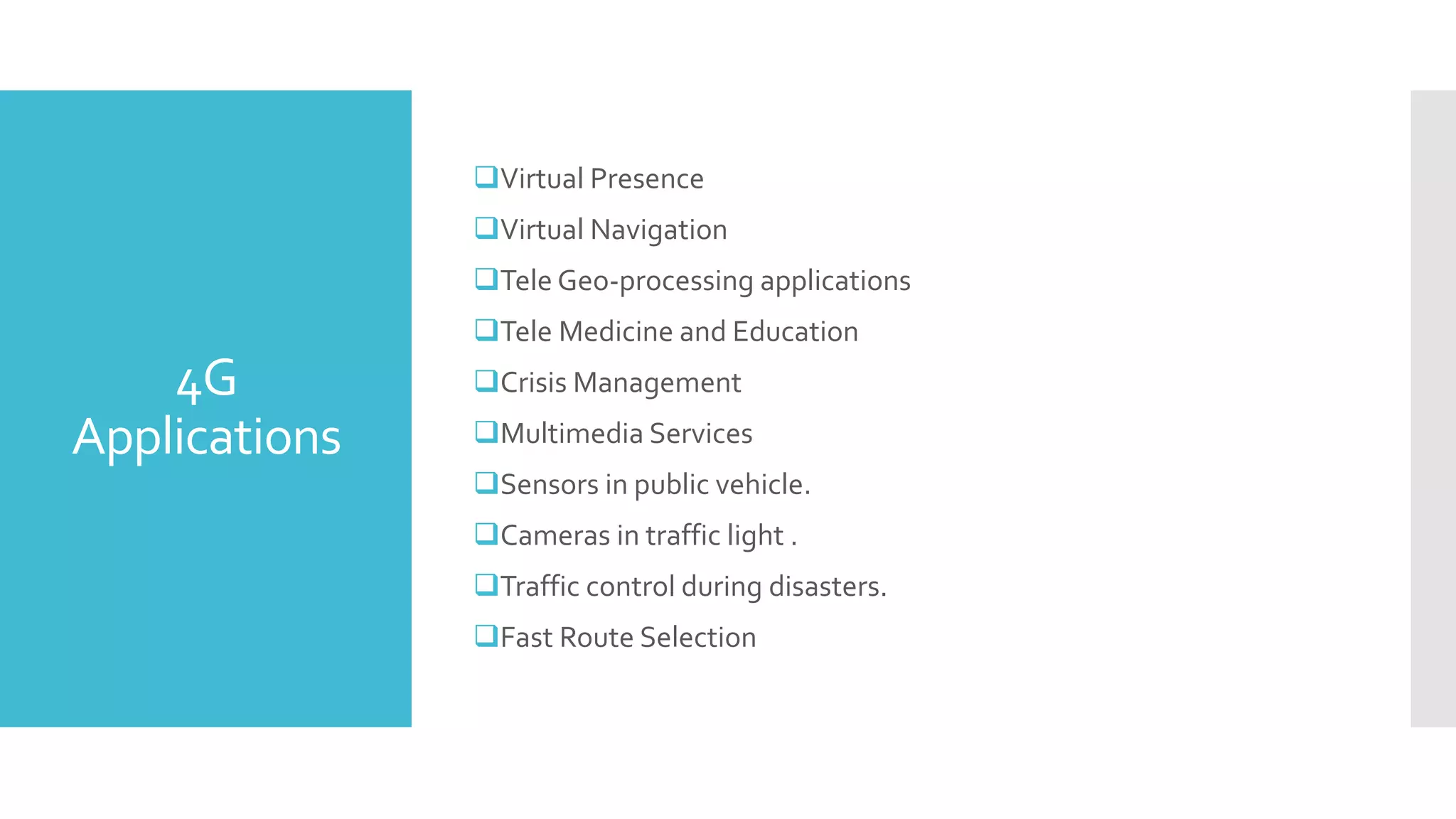4G
Applications
Virtual Presence
Virtual Navigation
Tele Geo-processing applications
Tele Medicine and Education
Crisis Management
Multimedia Services
Sensors in public vehicle.
Cameras in traffic light .
Traffic control during disasters.
Fast Route Selection
 
