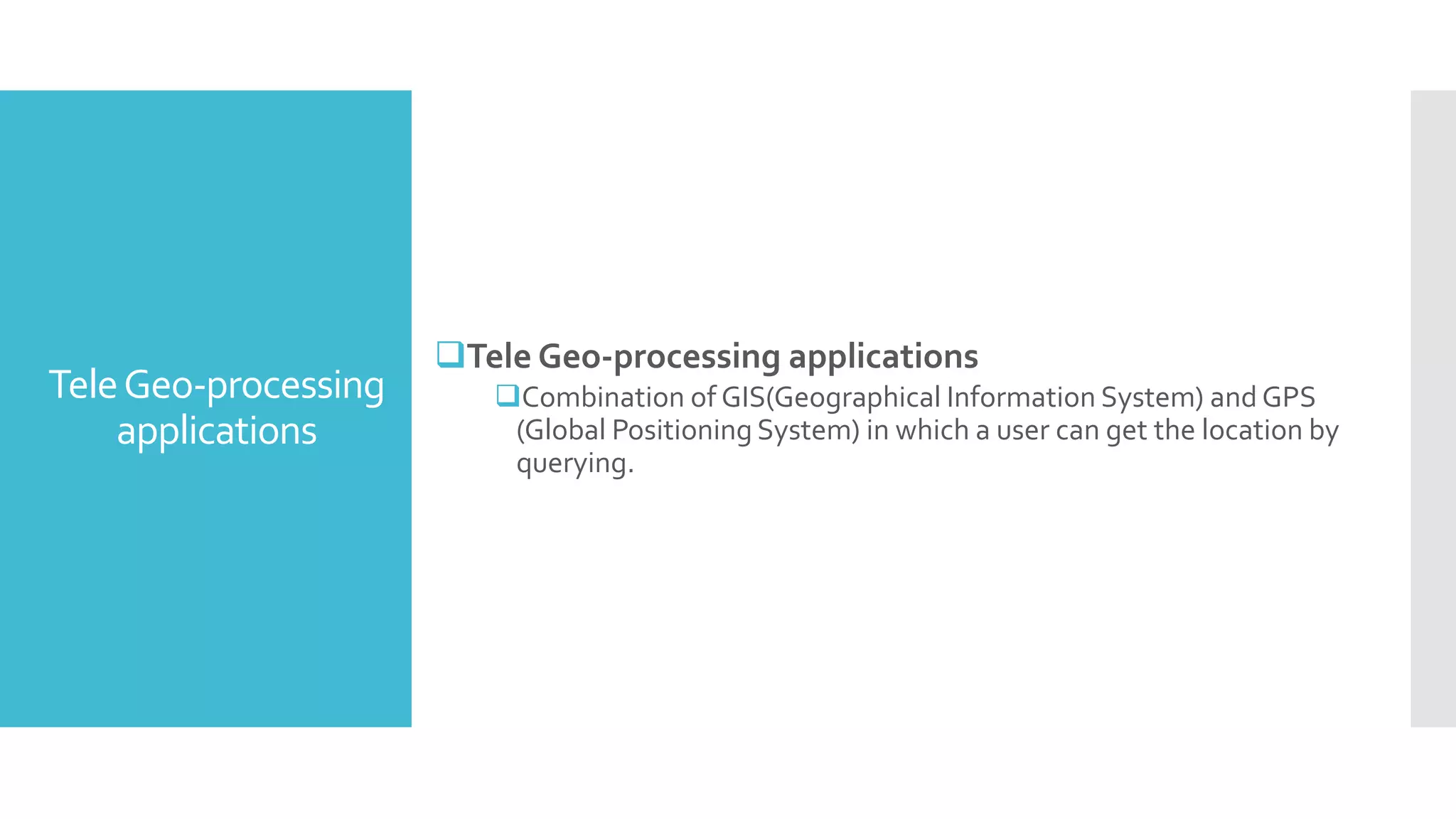 TeleGeo-processing
applications
Tele Geo-processing applications
Combination of GIS(Geographical Information System) and GPS
(Global Positioning System) in which a user can get the location by
querying.
 