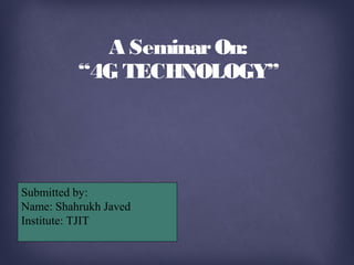 Submitted by:
Name: Shahrukh Javed
Institute: TJIT
A SeminarOn:
“4G TECHNOLOGY”
 
