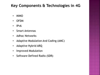 Key Components & Technologies in 4G
• MIMO
• OFDM
• IPv6
• Smart Antennas
• Adhoc Networks
• Adaptive Modulation And Coding (AMC)
• Adaptive Hybrid ARQ
• Improved Modulation
• Software Defined Radio (SDR)
 