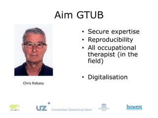 Aim GTUB
• Secure expertise
• Reproducibility
• All occupational
therapist (in the
field)
• Digitalisation
Chris Rabaey
 