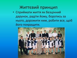 Життєвий принцип
• Сприймати життя як безцінний
дарунок, радіти йому, боротись за
нього, дорожити ним, робити все, щоб
його покращити.
 