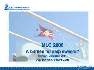 MLC 2006
A burden for ship owners?
      Bergen, 23 March 2011
    Dep. Dir. Gen. Sigurd Gude
 