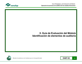 Guía Pedagógica y de Evaluación del Módulo:
                                                 Operación de procesos de auditoría de los estados financieros




                                         II. Guía de Evaluación del Módulo
                                 Identificación de elementos de auditoría




Modelo Académico de Calidad para la Competitividad                                     OAEF-02             28/41
 