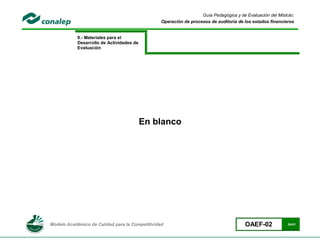 Guía Pedagógica y de Evaluación del Módulo:
                                                 Operación de procesos de auditoría de los estados financieros


            9.- Materiales para el
            Desarrollo de Actividades de
            Evaluación




                                           En blanco




Modelo Académico de Calidad para la Competitividad                                     OAEF-02             34/41
 