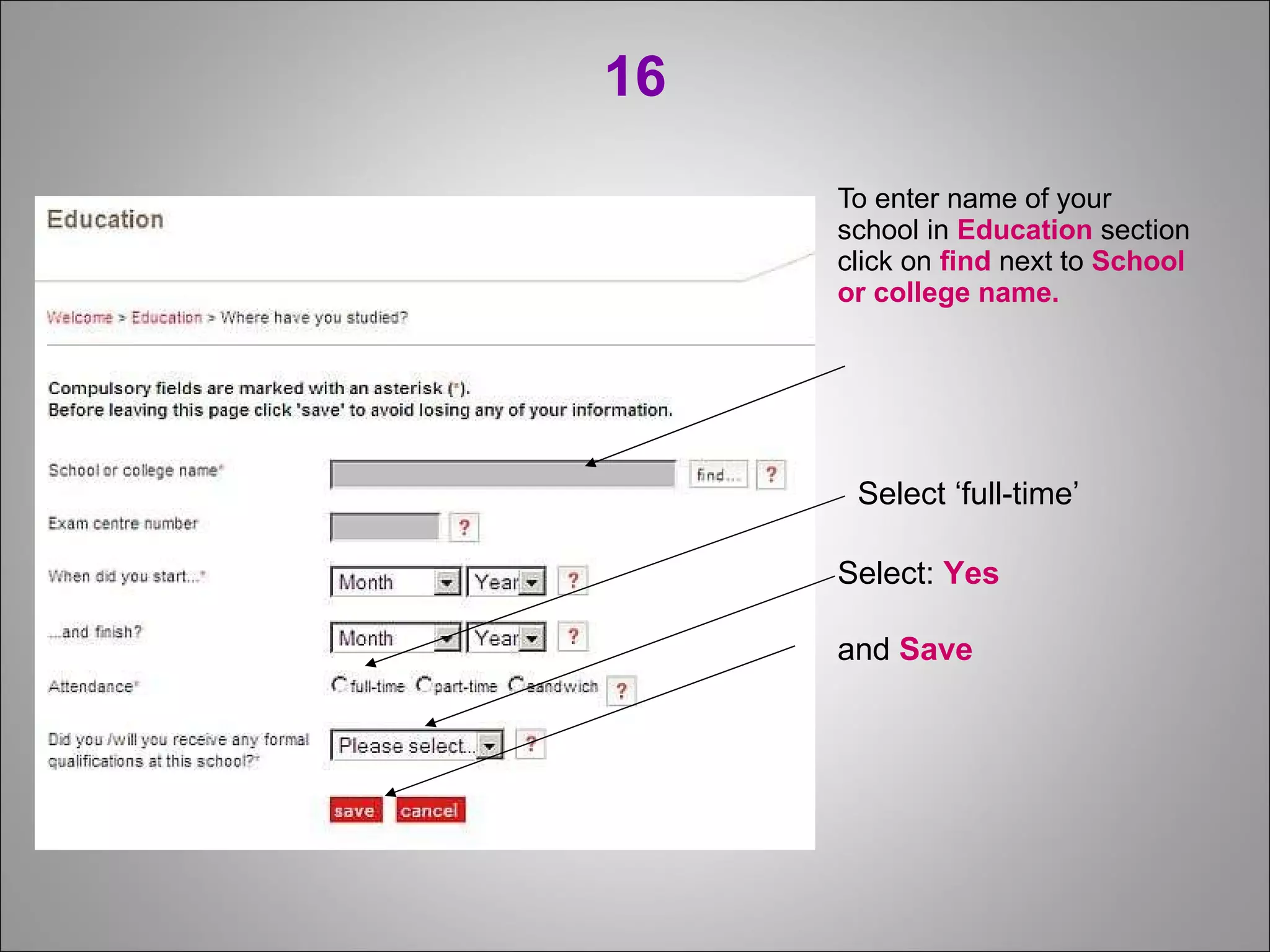 16 To enter name of your  school in  Education  section click on  find  next to  School  or college name. Select ‘full-time’ Select:  Yes  and  Save 