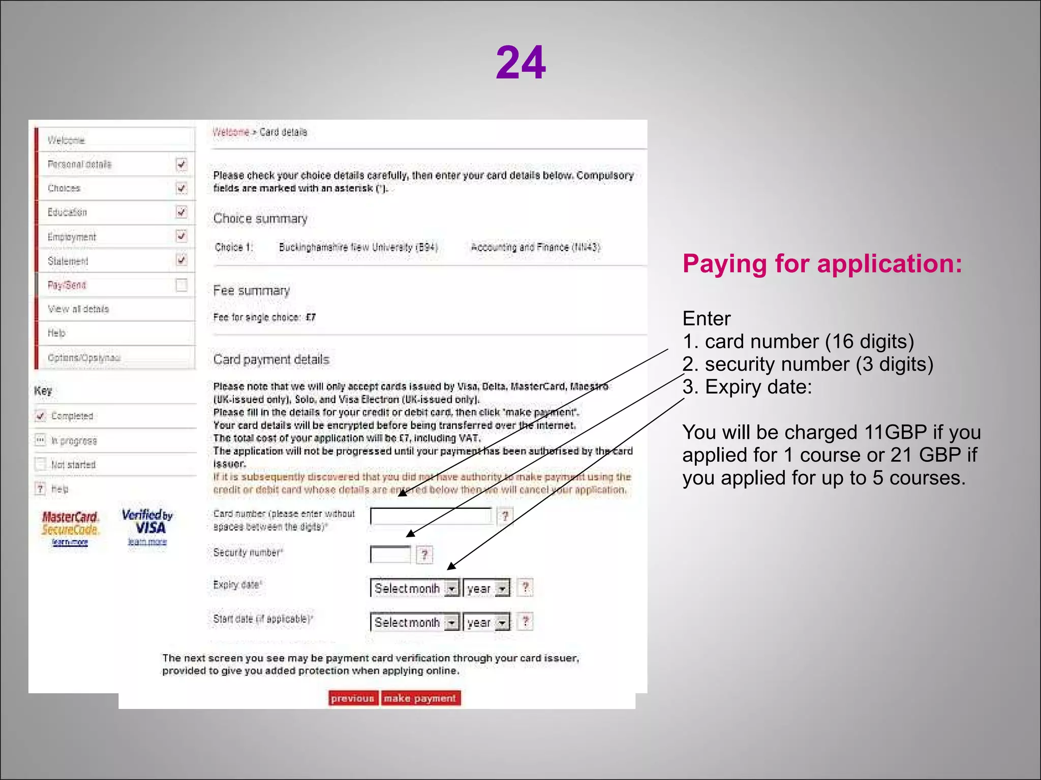 24 Paying for application: Enter  1. card number (16 digits) 2. security number (3 digits) 3. Expiry date: You will be charged 11GBP if you applied for 1 course or 21 GBP if you applied for up to 5 courses. 
