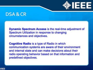 Cognitive radio (CR), also related to software-defined radio (SDR), is a type of Radio in which communication systems are aware of their environment and internal state and can make decisions about their radio operating behavior based on that information and predefined objectives.Cognitive Radio