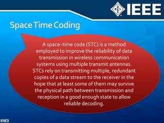 Multiple antenna technologies are emerging to achieve high rate, high reliability, and long range communications.Spatial multiplexing gained importance for its bandwidth conservation and power efficiency. It involves deploying multiple antennas at the transmitter and at the receiver. Independent streams can then be transmitted simultaneously from all the antennas. This increases the data rate into multiple folds with the number equal to minimum of the number of transmit and receive antennas. This is called MIMO (as a branch of intelligent antenna).Spatial Multiplexing