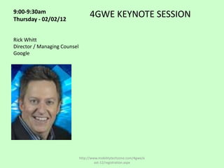 9:00-9:30am
Thursday - 02/02/12
                                    4GWE KEYNOTE SESSION

Rick Whitt
Director / Managing Counsel
Google




                              http://www.mobilitytechzone.com/4gwe/e
                                       ast-12/registration.aspx
 