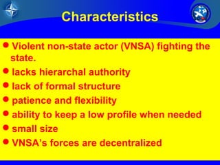 36/26
Characteristics
Violent non-state actor (VNSA) fighting the
state.
lacks hierarchal authority
lack of formal structure
patience and flexibility
ability to keep a low profile when needed
small size
VNSA’s forces are decentralized
 