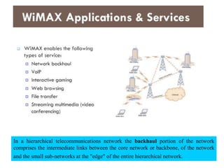 23
In a hierarchical telecommunications network the backhaul portion of the network
comprises the intermediate links between the core network or backbone, of the network
and the small sub-networks at the "edge" of the entire hierarchical network.
 