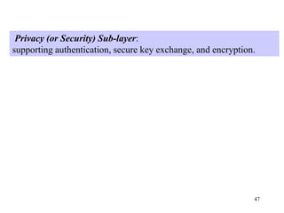 47
Privacy (or Security) Sub-layer:
supporting authentication, secure key exchange, and encryption.
 