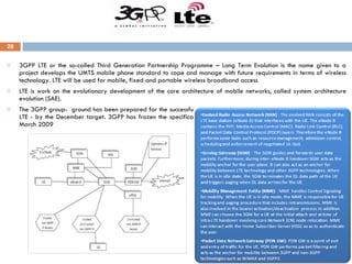 3GPP LTE or the so-called Third Generation Partnership Programme – Long Term Evolution is the name given to a project develops the UMTS mobile phone standard to cope and manage with future requirements in terms of wireless technology. LTE will be used for mobile, fixed and portable wireless broadband access LTE is work on the evolutionary development of the core architecture of mobile networks, called system architecture evolution (SAE). The 3GPP group-  ground has been prepared for the successful completion of Release 8 - containing specifications for LTE - by the December target. 3GPP has frozen the specifications for LTE, with final formal ratification expected in March 2009 