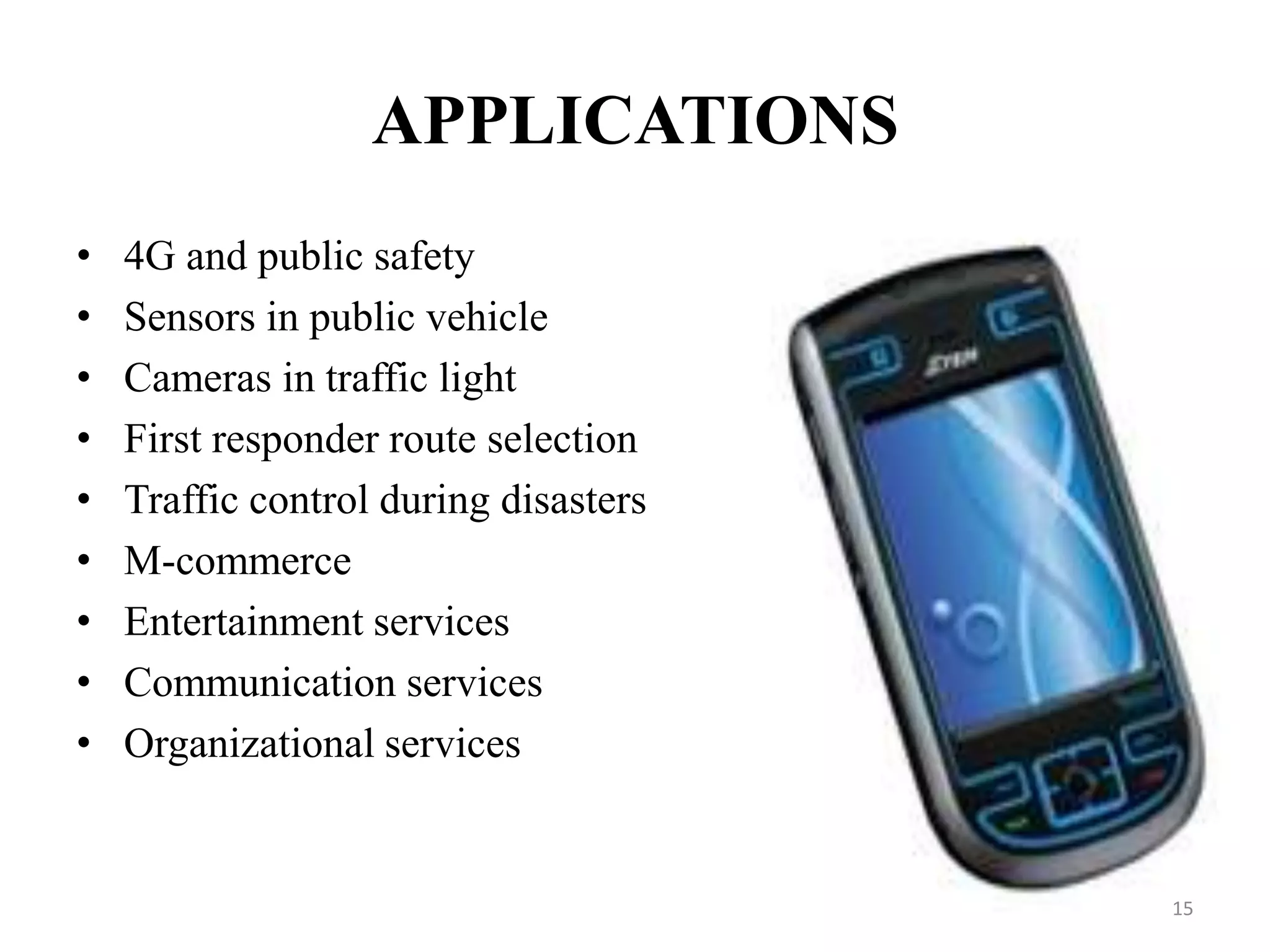 APPLICATIONS
• 4G and public safety
• Sensors in public vehicle
• Cameras in traffic light
• First responder route selection
• Traffic control during disasters
• M-commerce
• Entertainment services
• Communication services
• Organizational services
15
 